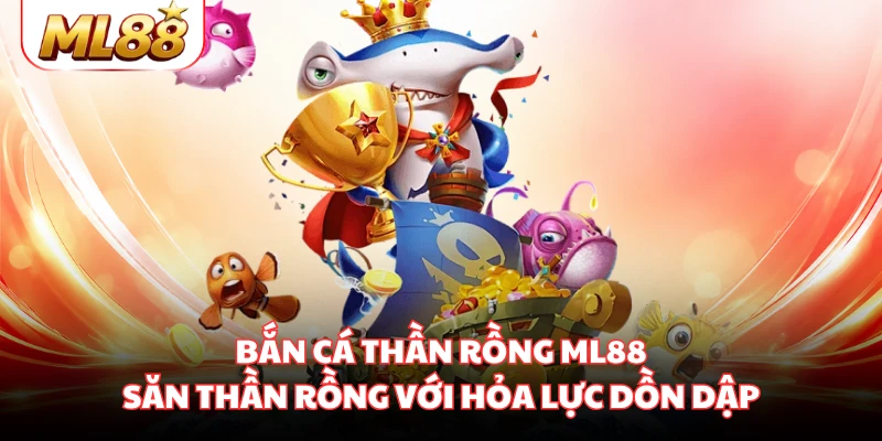 Bắn Cá Thần Rồng ML88 - Săn Thần Rồng Với Hỏa Lực Dồn Dập
