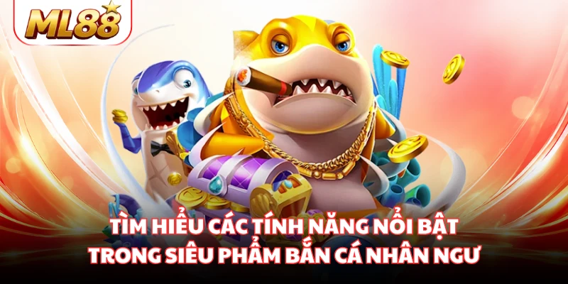 Tìm hiểu các tính năng nổi bật trong siêu phẩm bắn cá nhân ngư