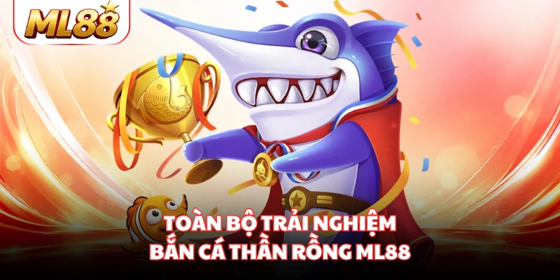 Toàn bộ trải nghiệm bắn cá thần rồng ML88